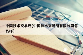 中国技术交易所[中国技术交易所有限公司怎么样]