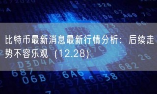 比特币最新消息最新行情分析:后续走势不容乐观(12.28)