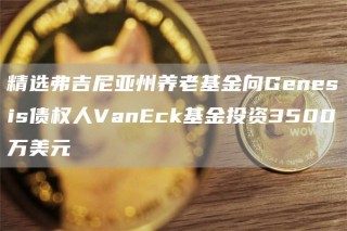 精选弗吉尼亚州养老基金向Genesis债权人VanEck基金投资3500万美元