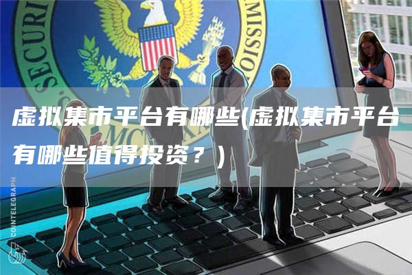 虚拟集市平台有哪些 - 虚拟集市平台有哪些值得投资?