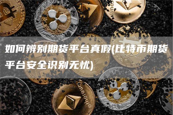 如何辨别期货平台真假 - 比特币期货平台安全识别无忧
