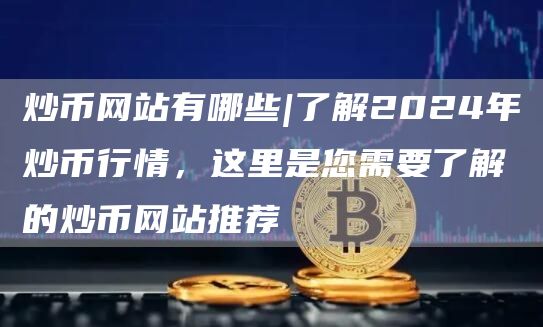 炒币网站有哪些|了解2024年炒币行情,这里是您需要了解的炒币网站推荐