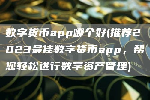 数字货币app哪个好 - 推荐2023最佳数字货币app,帮您轻松进行数字资产管理