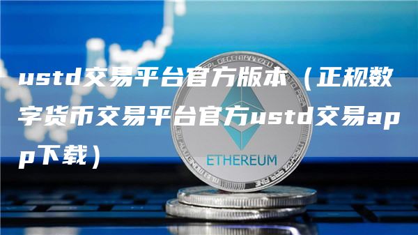 ustd交易平台官方版本（正规数字货币交易平台官方ustd交易app下载）