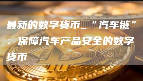 最新的数字货币_“汽车链”：保障汽车产品安全的数字货币