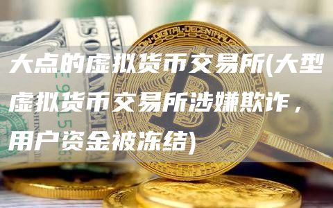 大点的虚拟货币交易所 - 大型虚拟货币交易所涉嫌欺诈,用户资金被冻结