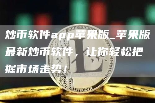 炒币软件app苹果版_苹果版最新炒币软件，让你轻松把握市场走势！