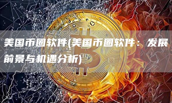 美国币圈软件 - 美国币圈软件：发展前景与机遇分析