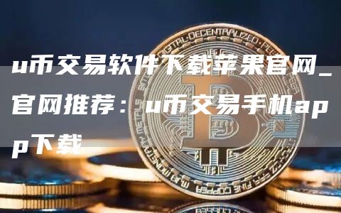 u币交易软件下载苹果官网_官网推荐：u币交易手机app下载