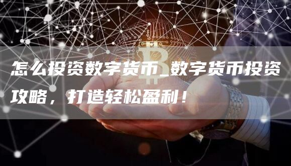 怎么投资数字货币_数字货币投资攻略,打造轻松盈利!