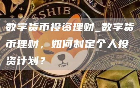 数字货币投资理财_数字货币理财,如何制定个人投资计划?