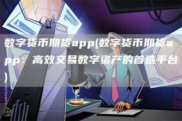 数字货币期货app - 数字货币期货app：高效交易数字资产的首选平台